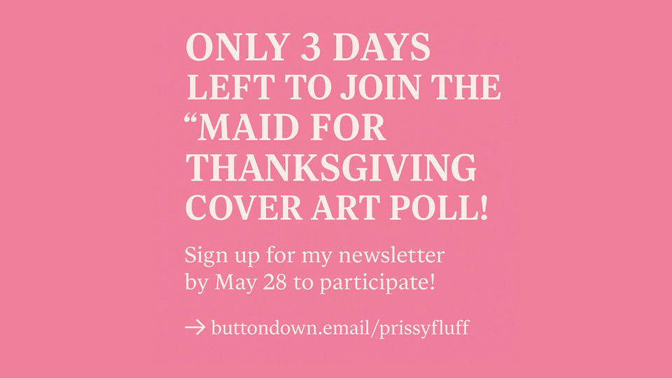 Pink announcement graphic reading “Only 3 Days Left to Join the ‘Maid for Thanksgiving’ Cover Art Poll! Sign up by May 28 at buttondown.email/prissyfluff.”